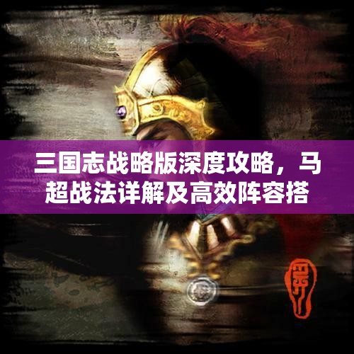 三国志战略版深度攻略，马超战法详解及高效阵容搭配指南