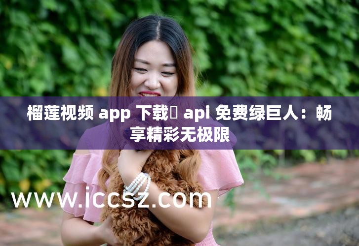 榴莲视频 app 下载汅 api 免费绿巨人：畅享精彩无极限