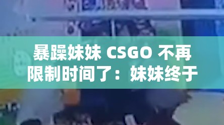 暴躁妹妹 CSGO 不再限制时间了：妹妹终于不再被时间束缚啦