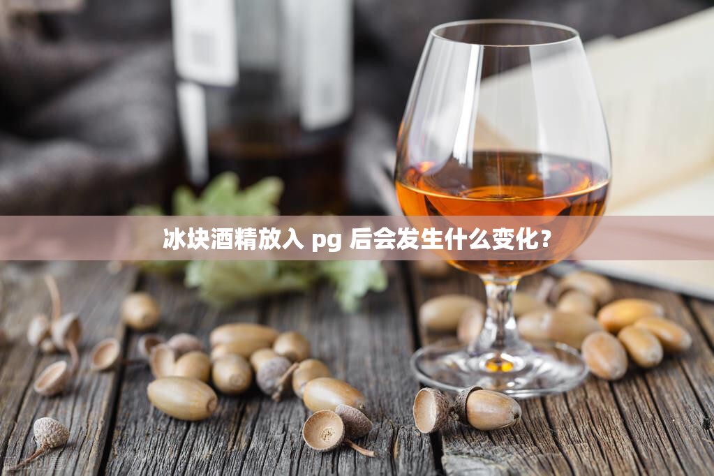 冰块酒精放入 pg 后会发生什么变化？