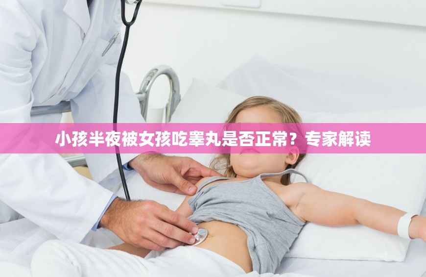 小孩半夜被女孩吃睾丸是否正常？专家解读