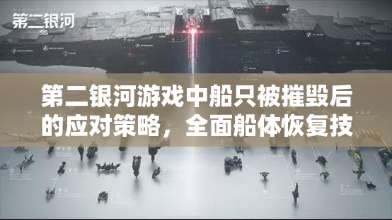 第二银河游戏中船只被摧毁后的应对策略，全面船体恢复技巧介绍