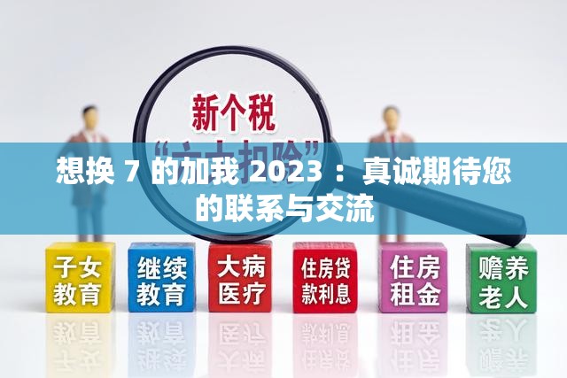 想换 7 的加我 2023 ：真诚期待您的联系与交流