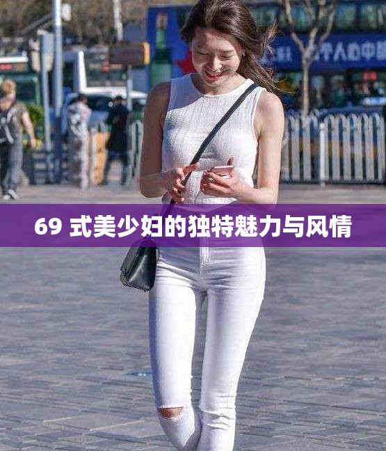 69 式美少妇的独特魅力与风情