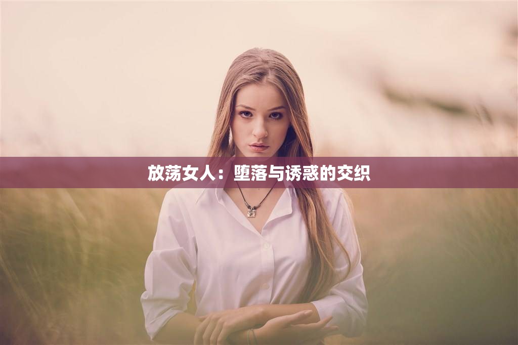 放荡女人：堕落与诱惑的交织