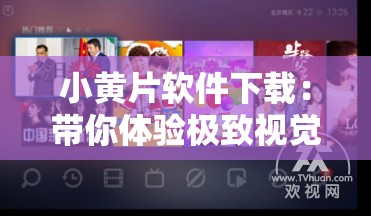 小黄片软件下载：带你体验极致视觉盛宴