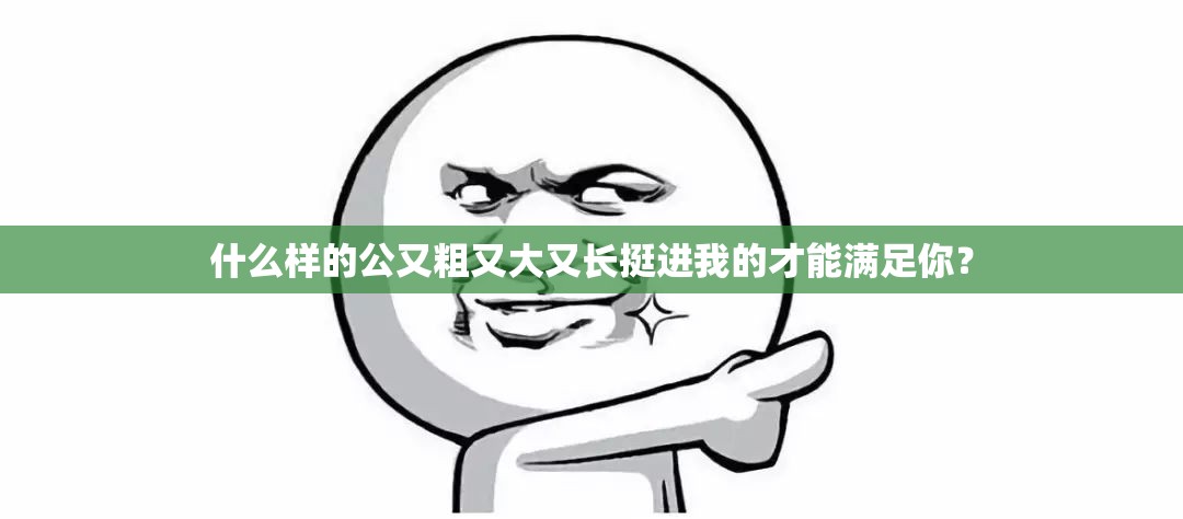 什么样的公又粗又大又长挺进我的才能满足你？