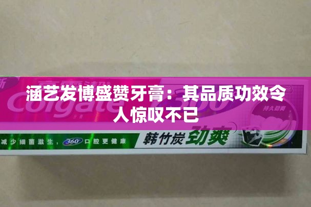 涵艺发博盛赞牙膏：其品质功效令人惊叹不已