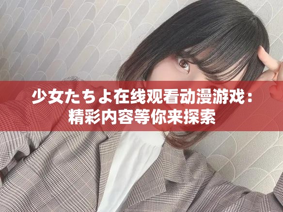 少女たちよ在线观看动漫游戏：精彩内容等你来探索