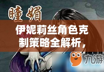 伊妮莉丝角色克制策略全解析，掌握对手弱点与游戏资源管理的重要性