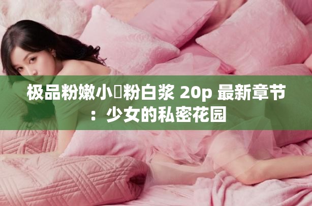 极品粉嫩小泬粉白浆 20p 最新章节：少女的私密花园