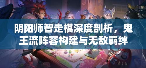 阴阳师智走棋深度剖析，鬼王流阵容构建与无敌羁绊打造全攻略秘籍