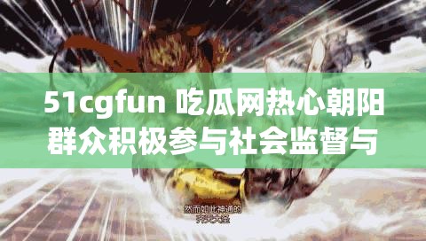 51cgfun 吃瓜网热心朝阳群众积极参与社会监督与协助行动