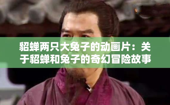 貂蝉两只大兔子的动画片：关于貂蝉和兔子的奇幻冒险故事