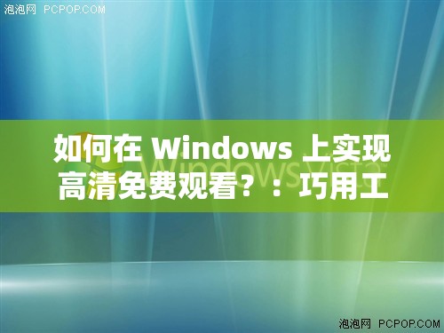 如何在 Windows 上实现高清免费观看？：巧用工具，畅享视觉盛宴