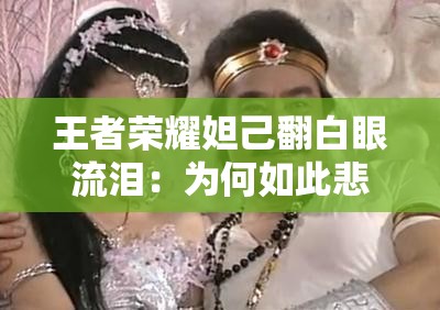 王者荣耀妲己翻白眼流泪：为何如此悲伤惹人怜