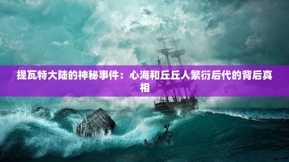 提瓦特大陆的神秘事件：心海和丘丘人繁衍后代的背后真相