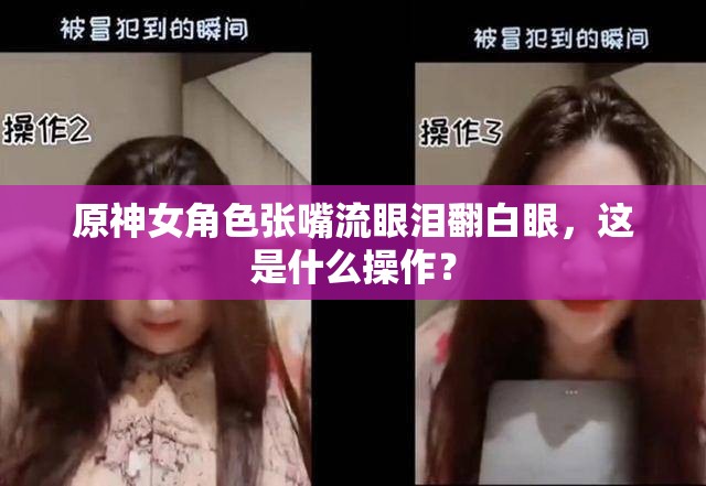 原神女角色张嘴流眼泪翻白眼，这是什么操作？