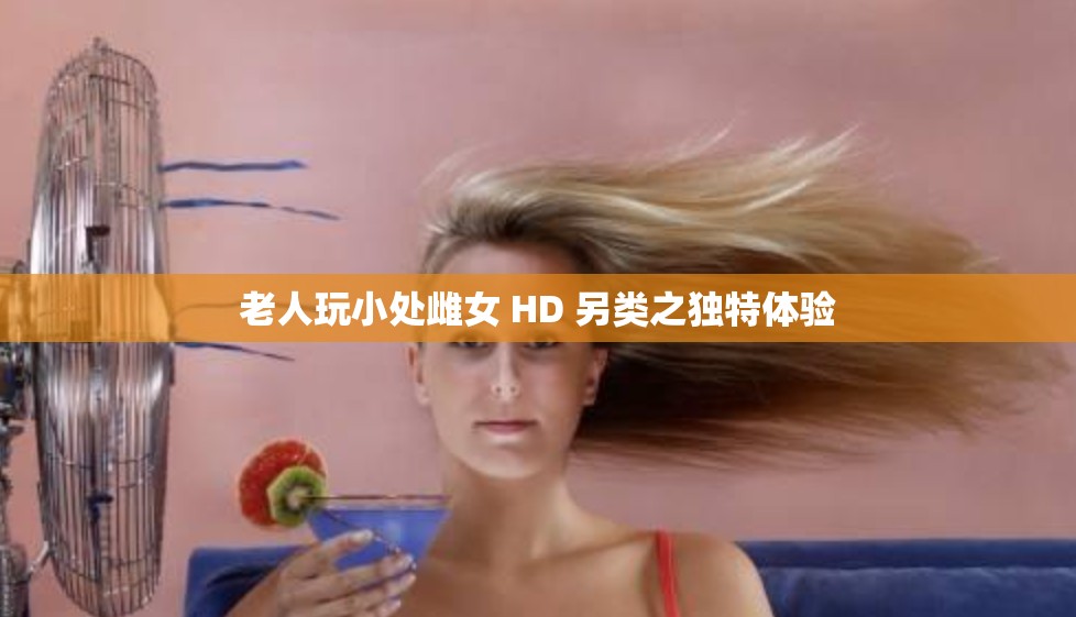 老人玩小处雌女 HD 另类之独特体验