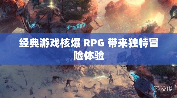 经典游戏核爆 RPG 带来独特冒险体验