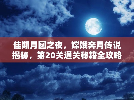 佳期月圆之夜，嫦娥奔月传说揭秘，第20关通关秘籍全攻略