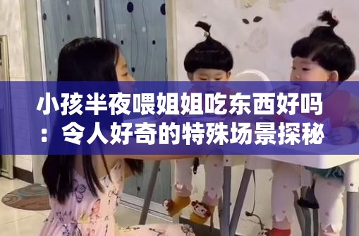 小孩半夜喂姐姐吃东西好吗：令人好奇的特殊场景探秘