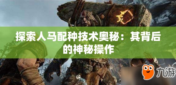 探索人马配种技术奥秘：其背后的神秘操作