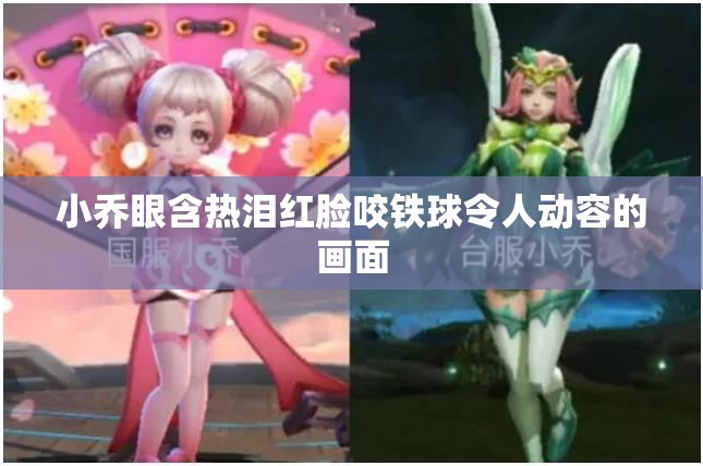 小乔眼含热泪红脸咬铁球令人动容的画面