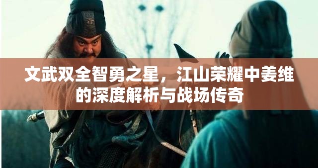 文武双全智勇之星，江山荣耀中姜维的深度解析与战场传奇