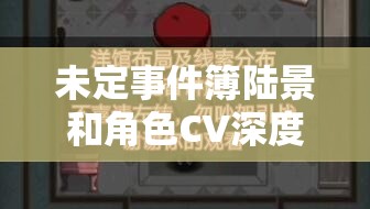 未定事件簿陆景和角色CV深度揭秘与声优资源高效管理策略探讨