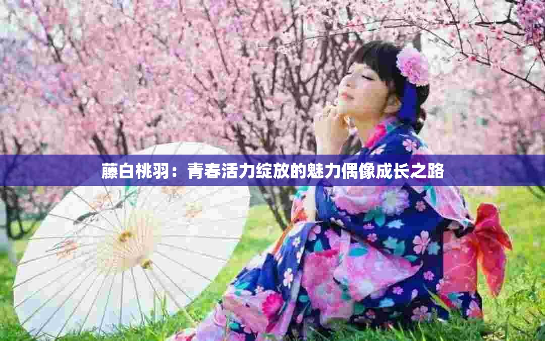 藤白桃羽：青春活力绽放的魅力偶像成长之路