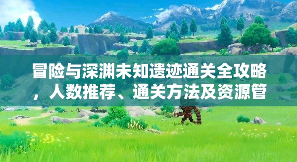 冒险与深渊未知遗迹通关全攻略，人数推荐、通关方法及资源管理中策略的重要性