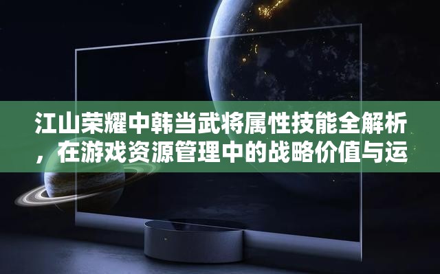 江山荣耀中韩当武将属性技能全解析，在游戏资源管理中的战略价值与运用策略