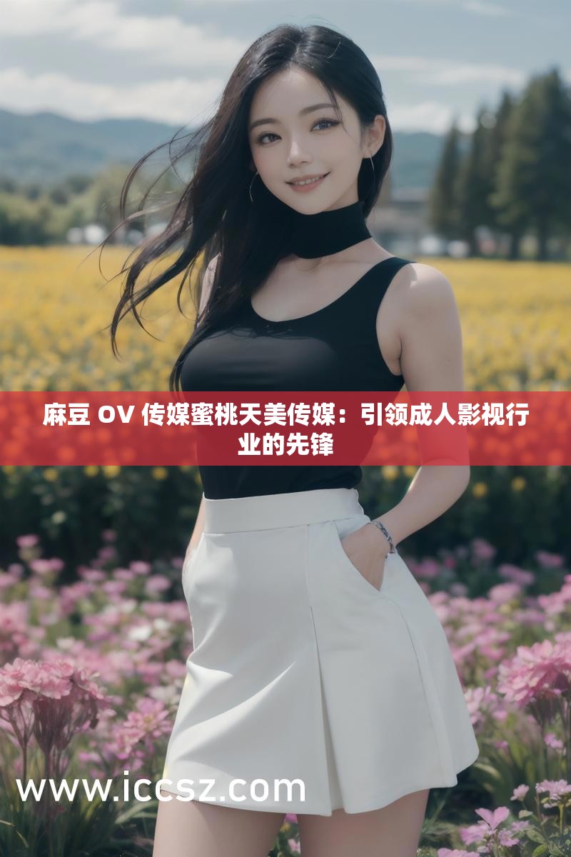 麻豆 OV 传媒蜜桃天美传媒：引领成人影视行业的先锋