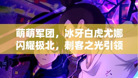 萌萌军团，冰牙白虎尤娜闪耀极北，刺客之光引领2025年春节新风尚