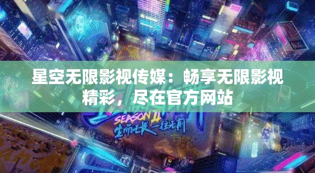 星空无限影视传媒：畅享无限影视精彩，尽在官方网站