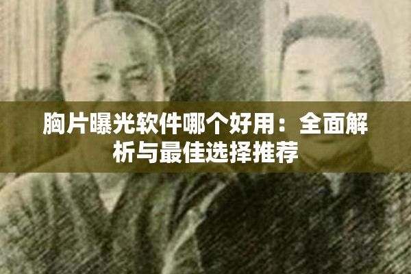 胸片曝光软件哪个好用：全面解析与最佳选择推荐