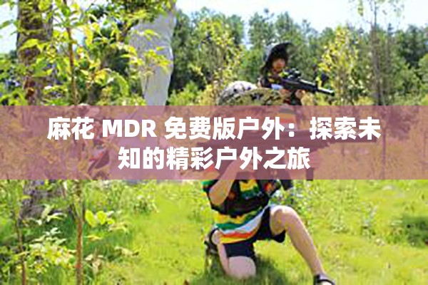 麻花 MDR 免费版户外：探索未知的精彩户外之旅