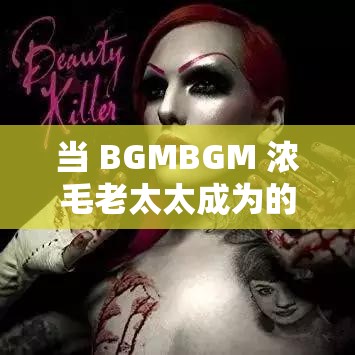 当 BGMBGM 浓毛老太太成为的主角：一段引人入胜的故事即将展开