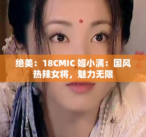 绝美：18CMIC 姬小满：国风热辣女将，魅力无限