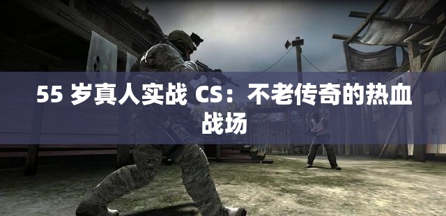 55 岁真人实战 CS：不老传奇的热血战场