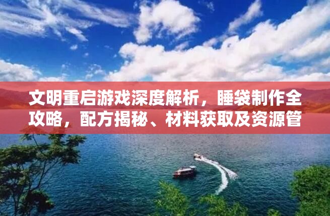 文明重启游戏深度解析，睡袋制作全攻略，配方揭秘、材料获取及资源管理技巧