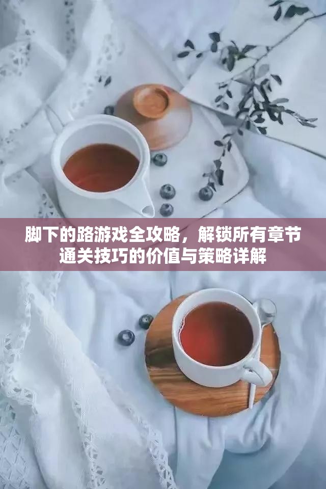 脚下的路游戏全攻略，解锁所有章节通关技巧的价值与策略详解