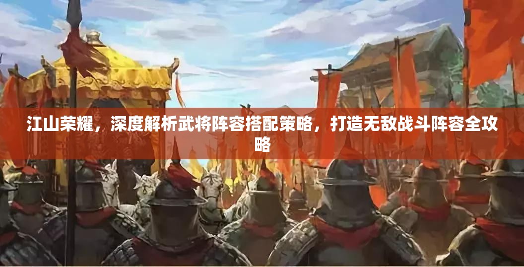 江山荣耀，深度解析武将阵容搭配策略，打造无敌战斗阵容全攻略