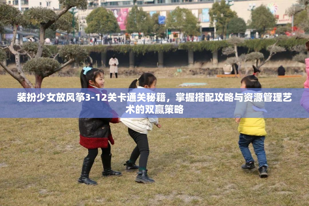 装扮少女放风筝3-12关卡通关秘籍，掌握搭配攻略与资源管理艺术的双赢策略