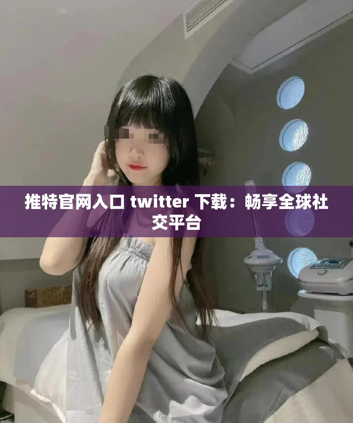 推特官网入口 twitter 下载：畅享全球社交平台