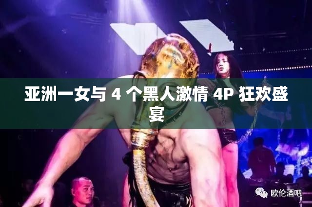 亚洲一女与 4 个黑人激情 4P 狂欢盛宴