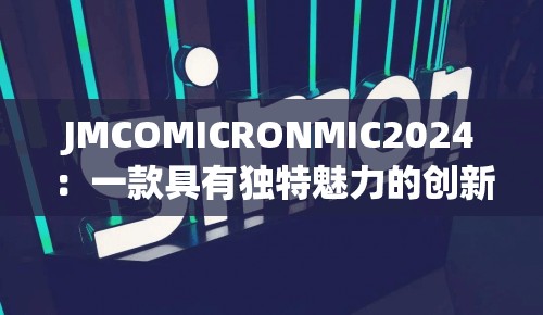 JMCOMICRONMIC2024：一款具有独特魅力的创新产品