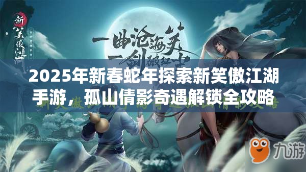 2025年新春蛇年探索新笑傲江湖手游，孤山倩影奇遇解锁全攻略秘籍