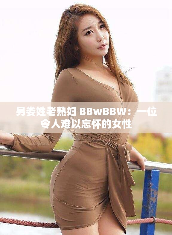 另娄姓老熟妇 BBwBBW：一位令人难以忘怀的女性